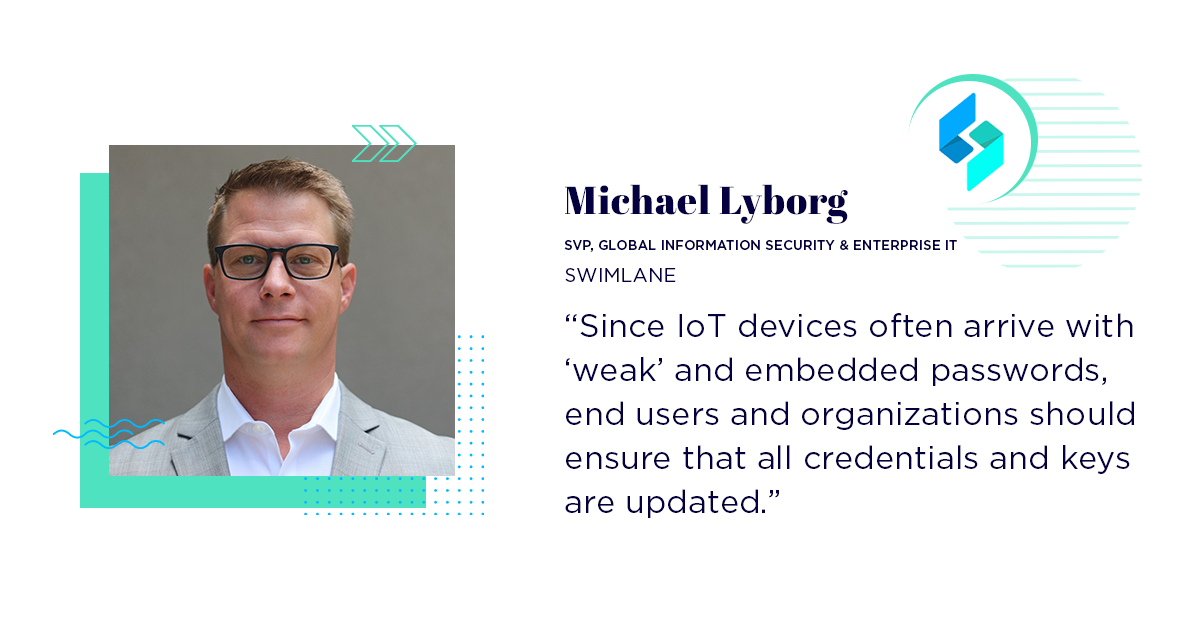 "Since IoT devices often arrive with weak and embedded passwords, end users and organizations should ensure that all credentials and keys are updated," Lyborg said.